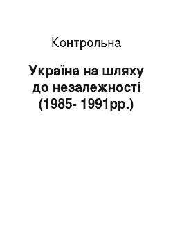 Контрольная: Україна на шляху до незалежності (1985-1991рр.)