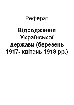 Реферат: Відродження Української держави (березень 1917-квітень 1918 рр.)