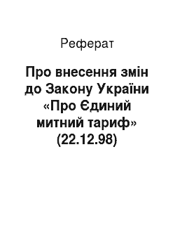Реферат: Про внесення змін до Закону України «Про Єдиний митний тариф» (22.12.98)