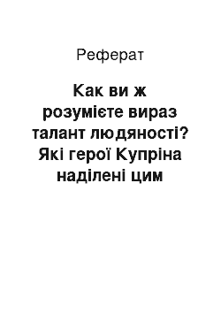 Реферат: Как ви ж розумієте вираз талант людяності? Які герої Купріна наділені цим талантом?