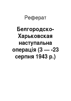 Реферат: Белгородско-Харьковская наступальна операція (3 — -23 серпня 1943 р.)