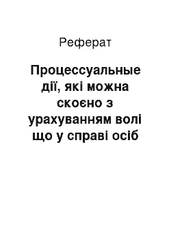 Реферат: Процессуальные дії, які можна скоєно з урахуванням волі що у справі осіб