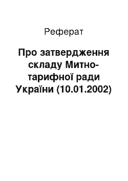 Реферат: Про затвердження складу Митно-тарифної ради України (10.01.2002)