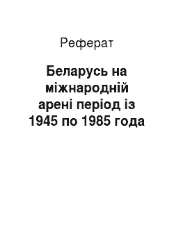 Реферат: Беларусь на міжнародній арені період із 1945 по 1985 года